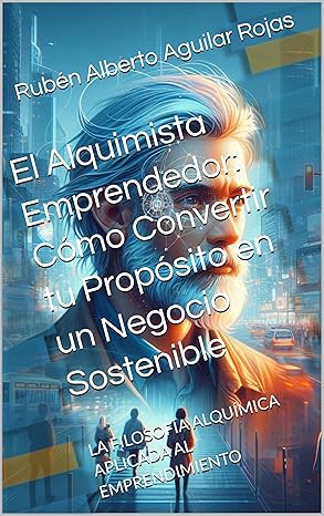 El Alquimista Emprendedor: Cómo Convertir tu Propósito en un Negocio Sostenible : LA FILOSOFÍA ALQUÍMICA APLICADA AL EMPRENDIMIENTO Edición Pasta Dura