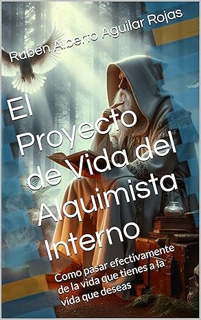 El Proyecto de Vida del Alquimista Interno El Proyecto de Vida del Alquimista Interno: Como pasar efectivamente de la vida que tienes a la vida que deseas (El Camino del Alquimista Interno) Edición Digital